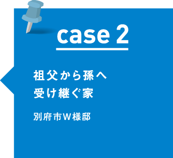 case2 祖父から孫へ受け継ぐ家 別府市W様邸