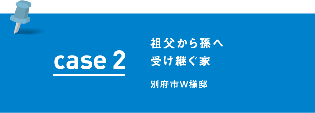 case2 祖父から孫へ受け継ぐ家 別府市W様邸
