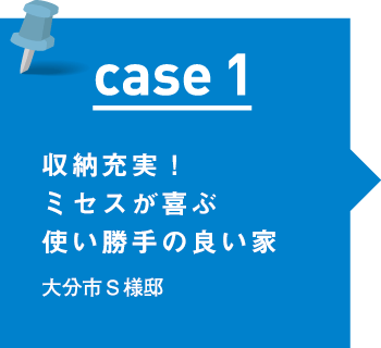 case1 収納充実！ミセスが喜ぶ使い勝手の良い家 大分市Ｓ様邸