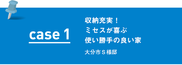 case1 収納充実！ミセスが喜ぶ使い勝手の良い家 大分市Ｓ様邸